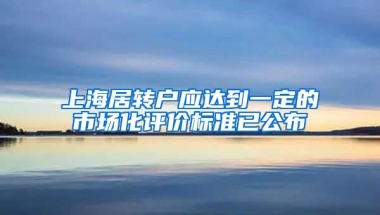 上海居转户应达到一定的市场化评价标准已公布