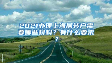 2021办理上海居转户需要哪些材料？有什么要求？