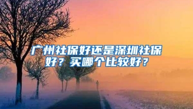 广州社保好还是深圳社保好？买哪个比较好？