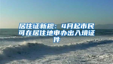 居住证新规：4月起市民可在居住地申办出入境证件