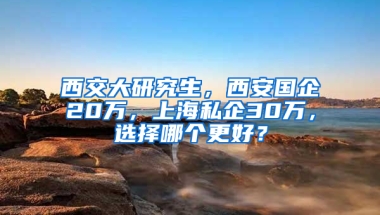 西交大研究生，西安国企20万，上海私企30万，选择哪个更好？