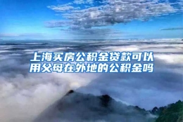 上海买房公积金贷款可以用父母在外地的公积金吗