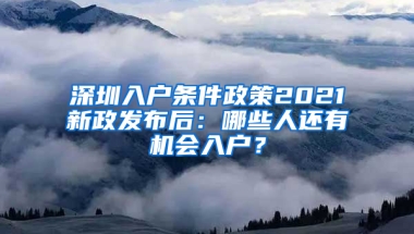 深圳入户条件政策2021新政发布后：哪些人还有机会入户？