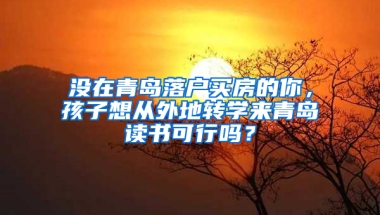 没在青岛落户买房的你，孩子想从外地转学来青岛读书可行吗？