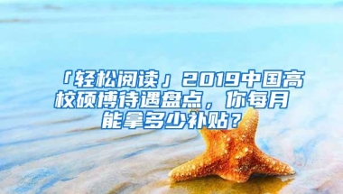 「轻松阅读」2019中国高校硕博待遇盘点，你每月能拿多少补贴？