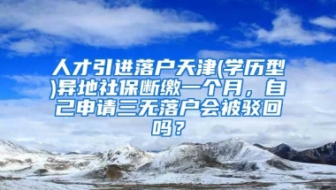 人才引进落户天津(学历型)异地社保断缴一个月，自己申请三无落户会被驳回吗？