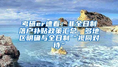 考研er速看：非全日制落户补贴政策汇总，多地区明确与全日制“视同对待”