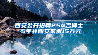 西安公开招聘254名博士 5年补助安家费15万元