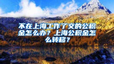 不在上海工作了交的公积金怎么办？上海公积金怎么转移？