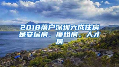 2018落户深圳六成住房是安居房、廉租房、人才房