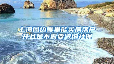 上海周边哪里能买房落户并且是不需要缴纳社保