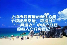 上海市教委推出新生入学十项便民举措，可通过“一网通办”申请户口迁移和人户分离登记