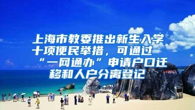 上海市教委推出新生入学十项便民举措，可通过“一网通办”申请户口迁移和人户分离登记