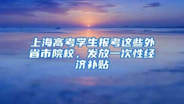 上海高考学生报考这些外省市院校，发放一次性经济补贴