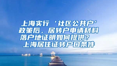 上海实行‘社区公共户’政策后，居转户申请材料落户地证明如何提供？ 上海居住证转户口条件