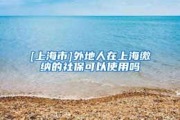 [上海市]外地人在上海缴纳的社保可以使用吗