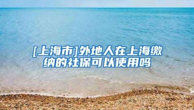 [上海市]外地人在上海缴纳的社保可以使用吗