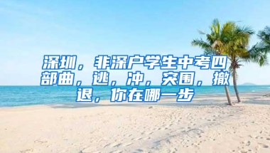 深圳，非深户学生中考四部曲，逃，冲，突围，撤退，你在哪一步