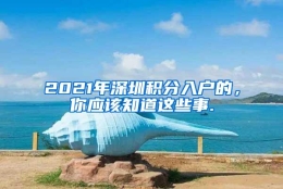 2021年深圳积分入户的，你应该知道这些事.