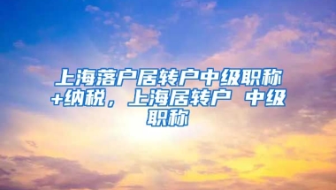 上海落户居转户中级职称+纳税，上海居转户 中级职称