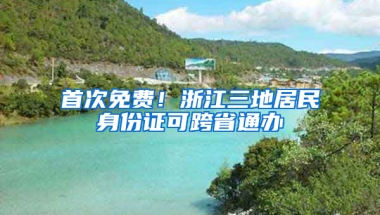 首次免费！浙江三地居民身份证可跨省通办