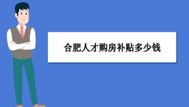 合肥买房补贴政策最新政策,合肥人才购房补贴多少钱