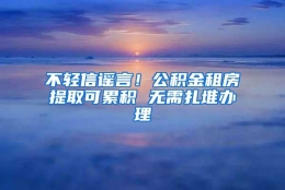 不轻信谣言！公积金租房提取可累积 无需扎堆办理