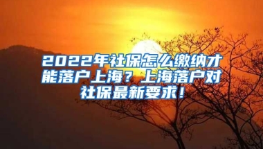 2022年社保怎么缴纳才能落户上海？上海落户对社保最新要求！