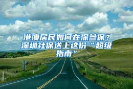 港澳居民如何在深参保？深圳社保送上这份“超级指南”