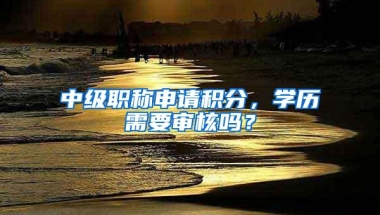 中级职称申请积分，学历需要审核吗？