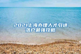 2021上海办理人才引进落户最强攻略