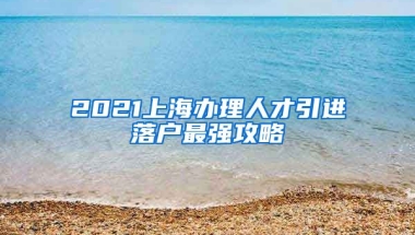 2021上海办理人才引进落户最强攻略