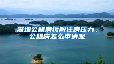 深圳公租房缓解住房压力，公租房怎么申请呢