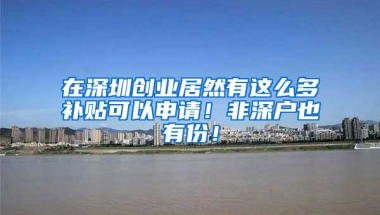 在深圳创业居然有这么多补贴可以申请！非深户也有份！