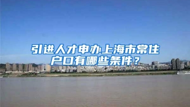 引进人才申办上海市常住户口有哪些条件？