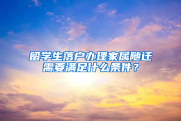 留学生落户办理家属随迁需要满足什么条件？