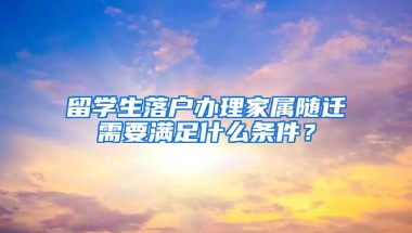 留学生落户办理家属随迁需要满足什么条件？