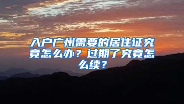 入户广州需要的居住证究竟怎么办？过期了究竟怎么续？