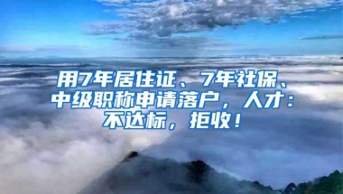 用7年居住证、7年社保、中级职称申请落户，人才：不达标，拒收！