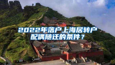 2022年落户上海居转户配偶随迁的条件？