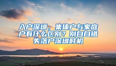 入户深圳，集体户与家庭户有什么区别？别白白错失落户深圳时机