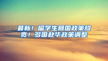 最新！留学生回国政策放宽！多国赴华政策调整