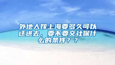 外地人嫁上海要多久可以迁进去，要不要交社保什么的条件？？