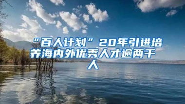 “百人计划”20年引进培养海内外优秀人才逾两千人