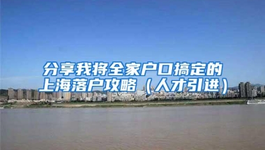 分享我将全家户口搞定的上海落户攻略（人才引进）