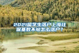 2021留学生落户上海社保基数不够怎么落户？