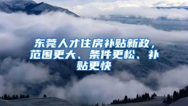 东莞人才住房补贴新政，范围更大、条件更松、补贴更快