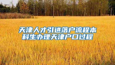 天津人才引进落户流程本科生办理天津户口过程