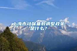 上海市社保基数调整政策是什么？