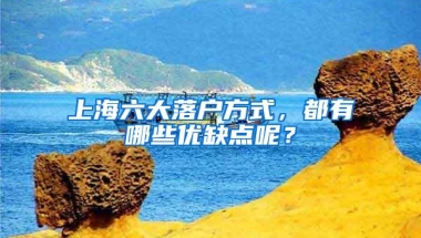 上海六大落户方式，都有哪些优缺点呢？